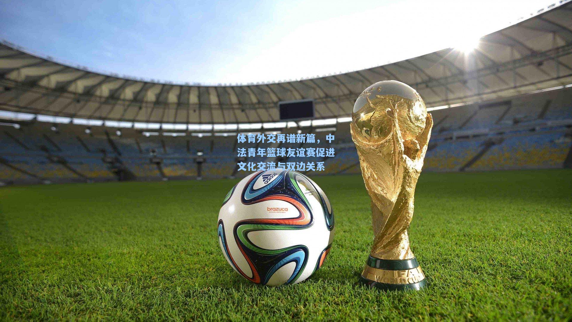 体育外交再谱新篇，中法青年篮球友谊赛促进文化交流与双边关系
