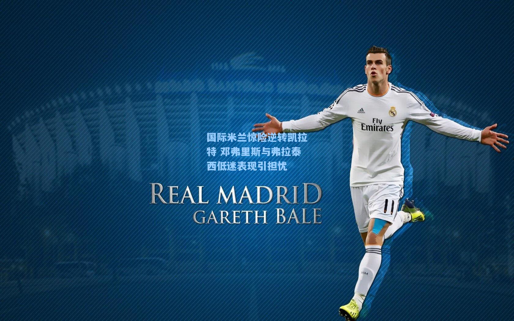 国际米兰惊险逆转凯拉特 邓弗里斯与弗拉泰西低迷表现引担忧