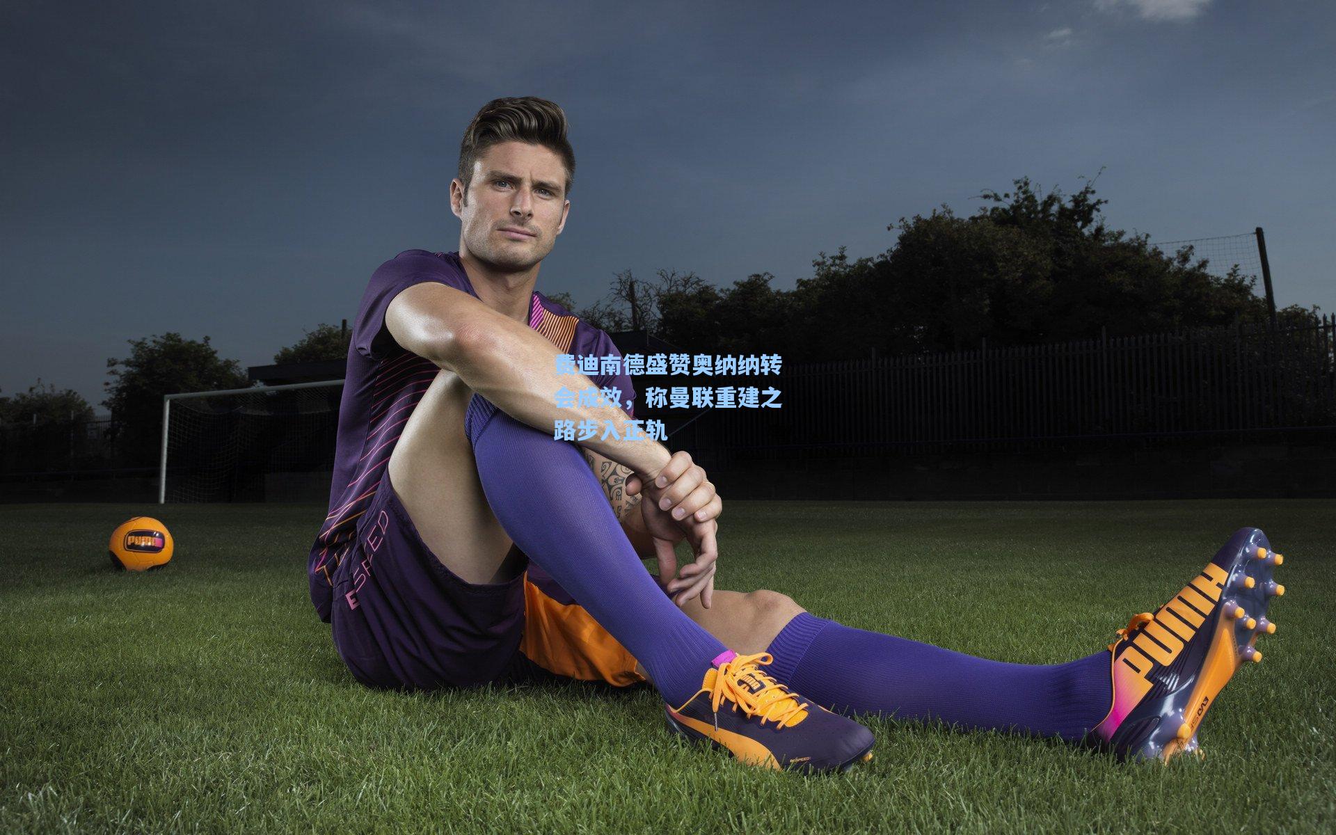 费迪南德盛赞奥纳纳转会成效，称曼联重建之路步入正轨