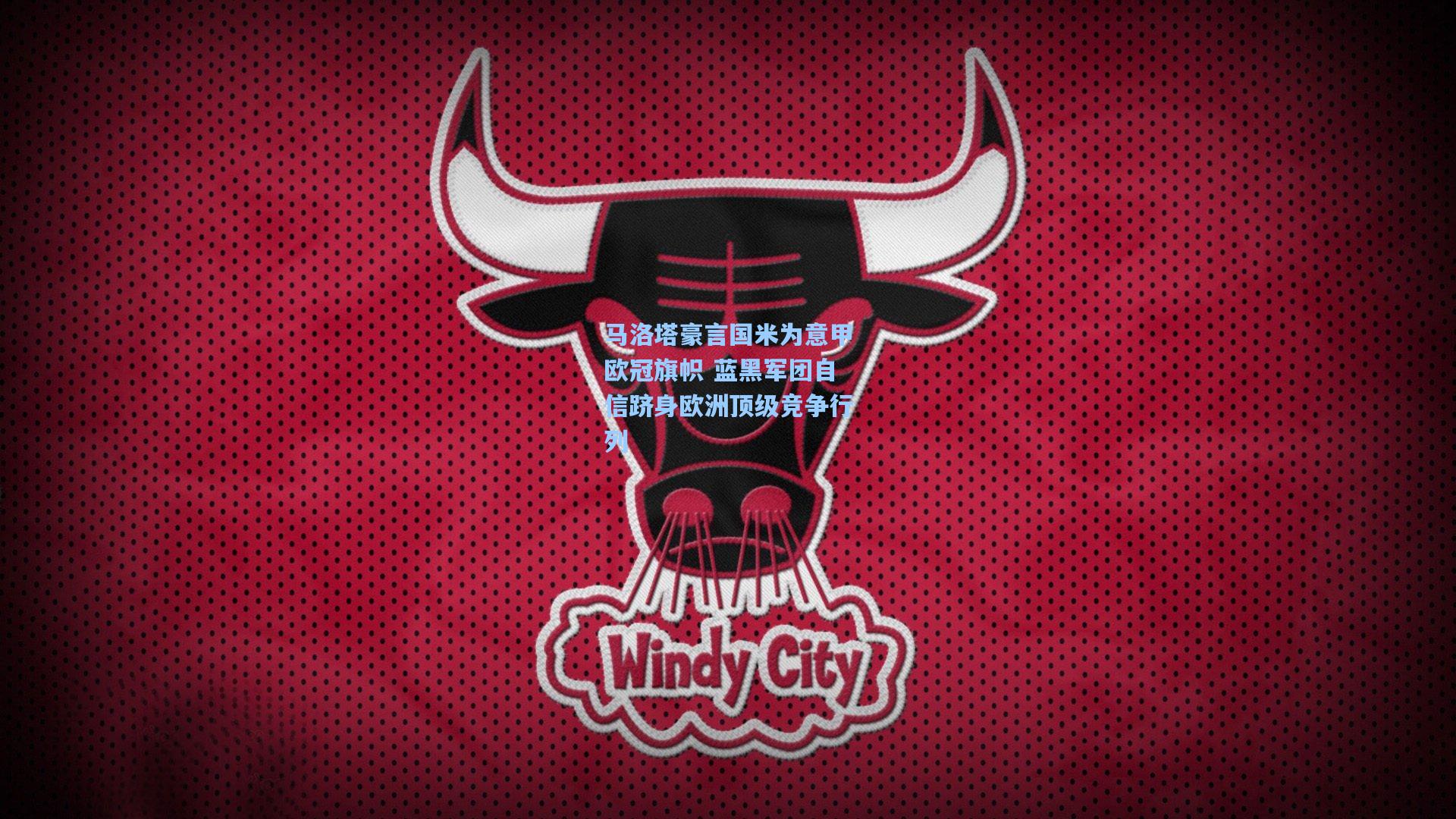 马洛塔豪言国米为意甲欧冠旗帜 蓝黑军团自信跻身欧洲顶级竞争行列