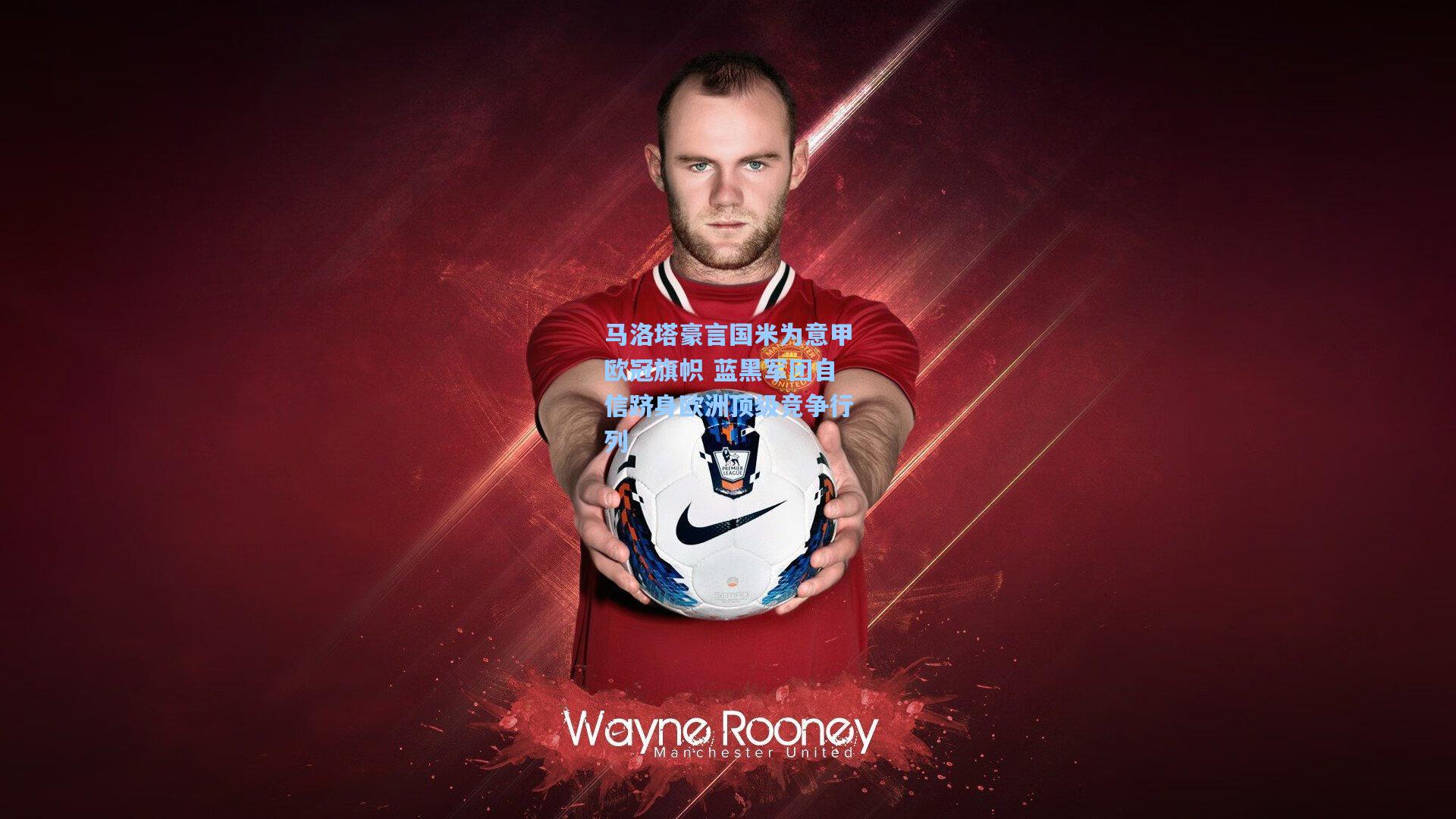 马洛塔豪言国米为意甲欧冠旗帜 蓝黑军团自信跻身欧洲顶级竞争行列