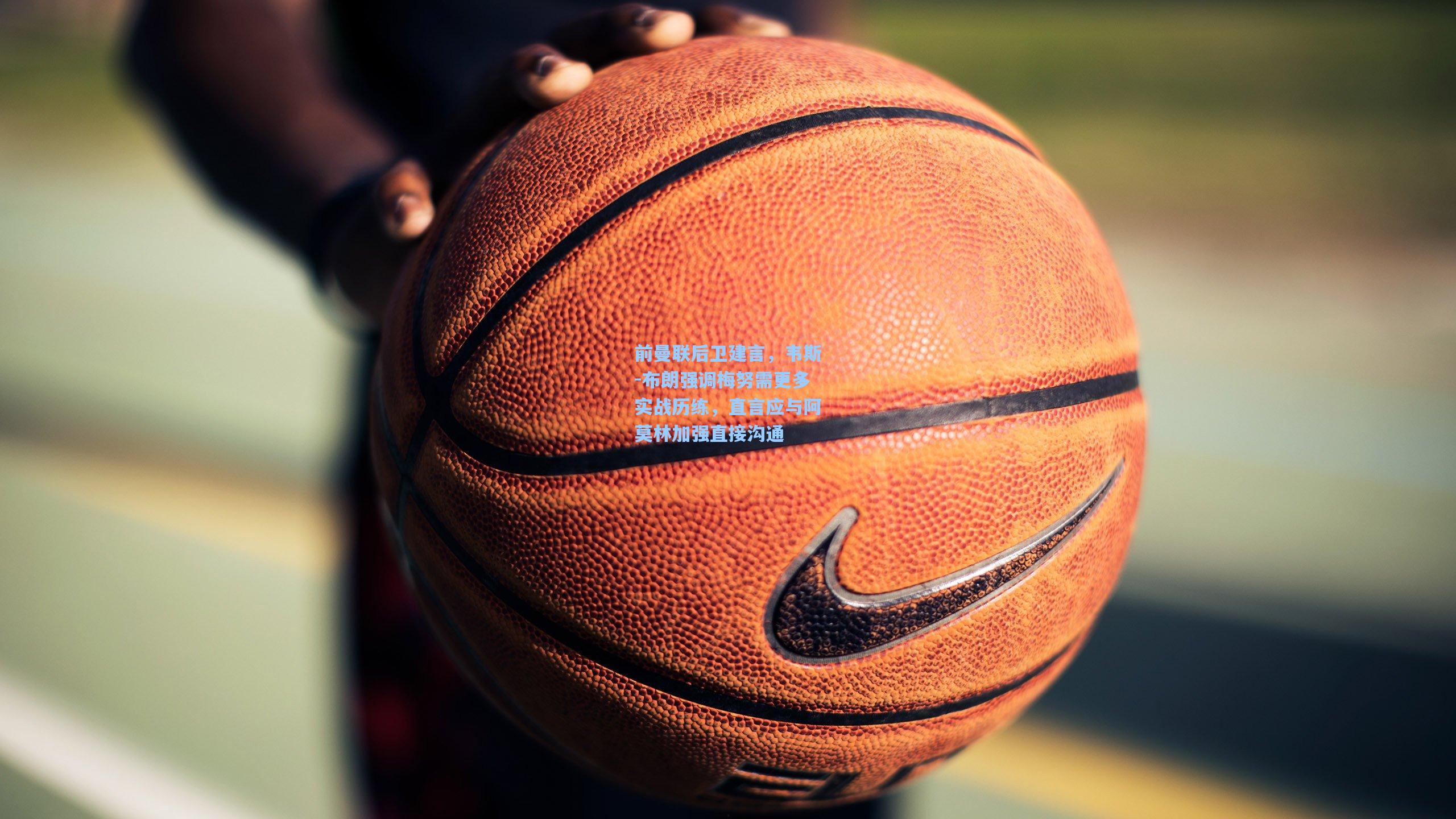 前曼联后卫建言,韦斯-布朗强调梅努需更多实战历练,直言应与阿莫林加强直接沟通